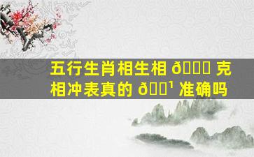 五行生肖相生相 🐒 克相冲表真的 🌹 准确吗